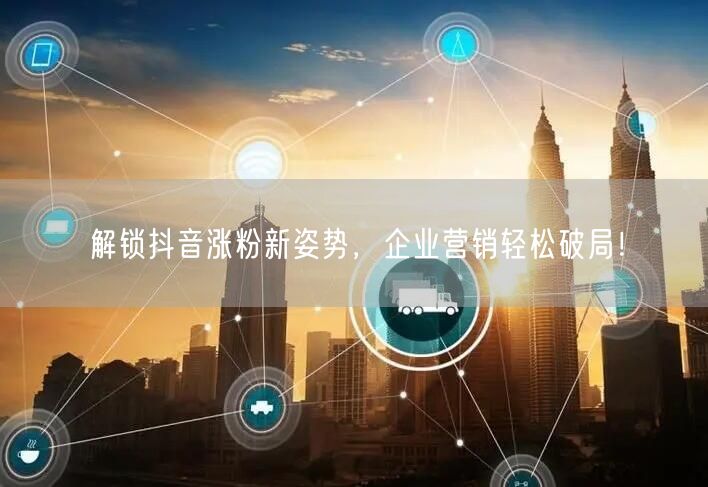 解锁抖音涨粉新姿势，企业营销轻松破局！