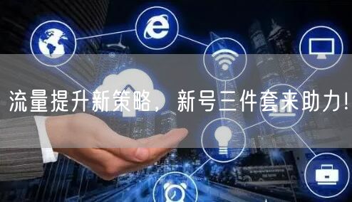 流量提升新策略，新号三件套来助力！