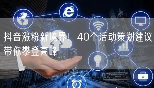 抖音涨粉新境界！40个活动策划建议带你攀