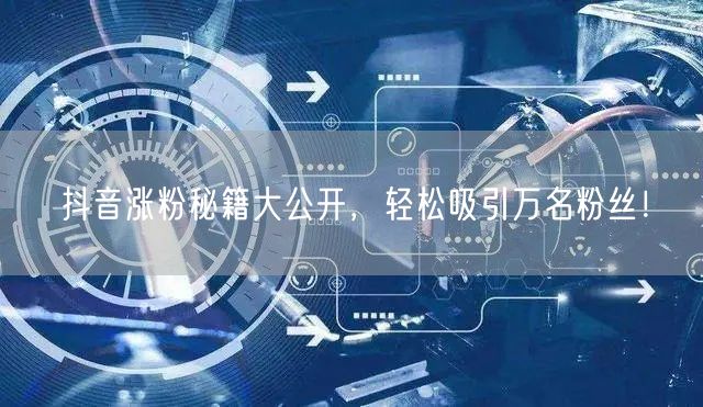 抖音涨粉秘籍大公开，轻松吸引万名粉丝！