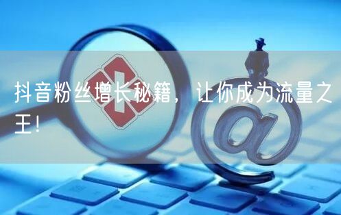 抖音粉丝增长秘籍，让你成为流量之王！