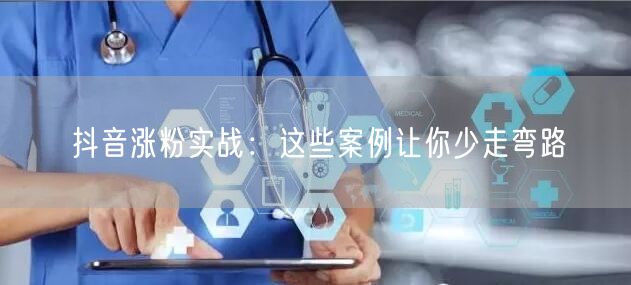 抖音涨粉实战:这些案例让你少走弯路