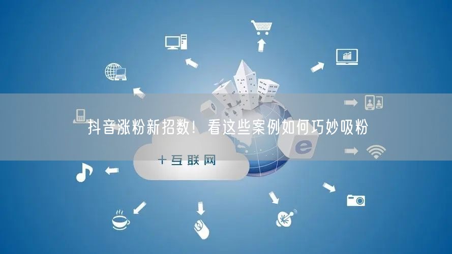抖音涨粉新招数!看这些案例如何巧妙吸粉