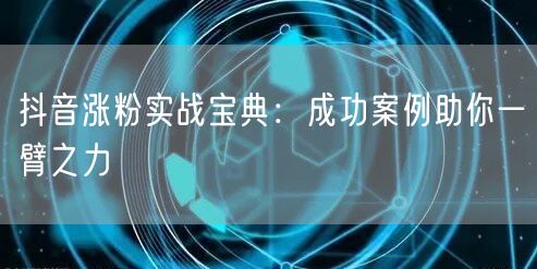 抖音涨粉实战宝典:成功案例助你一臂之力