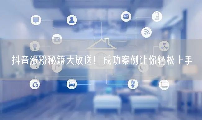 抖音涨粉秘籍大放送！成功案例让你轻松上手