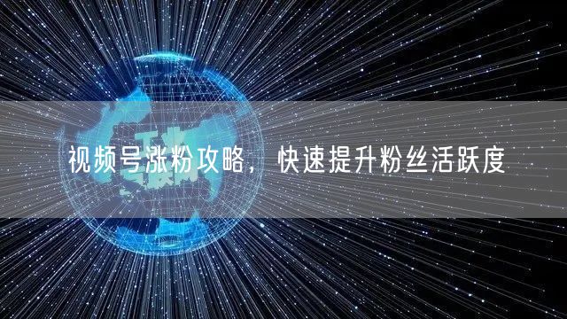 视频号涨粉攻略，快速提升粉丝活跃度