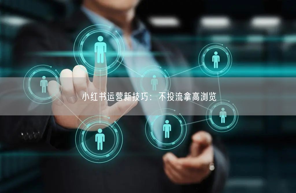 小红书运营新技巧：不投流拿高浏览