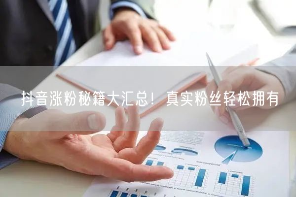 抖音涨粉秘籍大汇总！真实粉丝轻松拥有